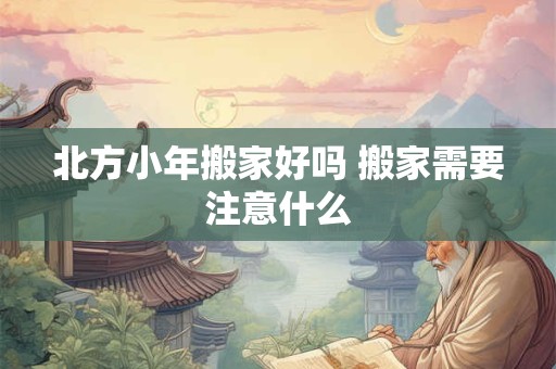 北方小年搬家好吗 搬家需要注意什么