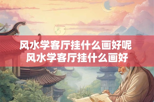详细阅读:风水学客厅挂什么画好呢 风水学客厅挂什么画好 风水学客厅挂什么画好呢 风水学客厅挂什么画好