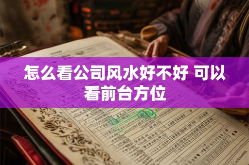 怎么看公司风水好不好 可以看前台方位