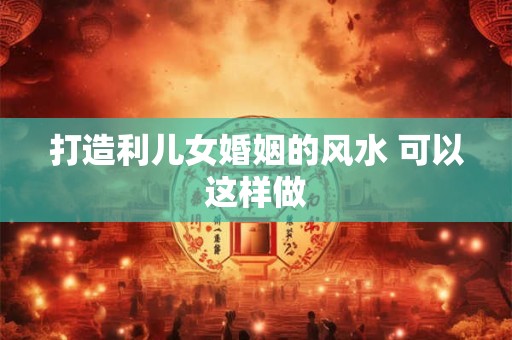 打造利儿女婚姻的风水 可以这样做