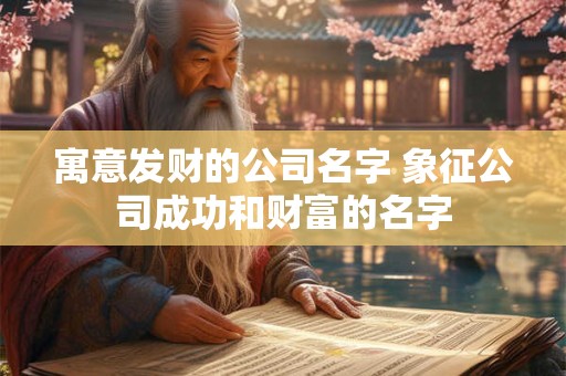 寓意发财的公司名字 象征公司成功和财富的名字