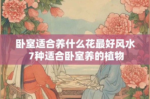 卧室适合养什么花最好风水 7种适合卧室养的植物