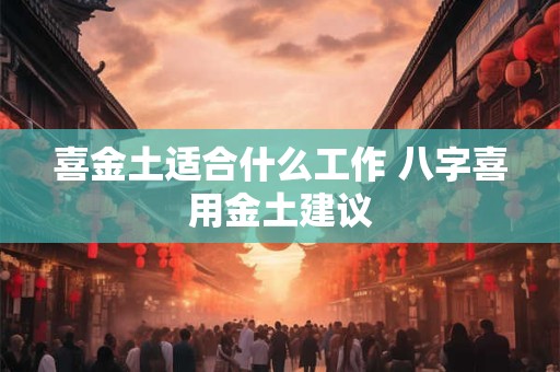 喜金土适合什么工作 八字喜用金土建议
