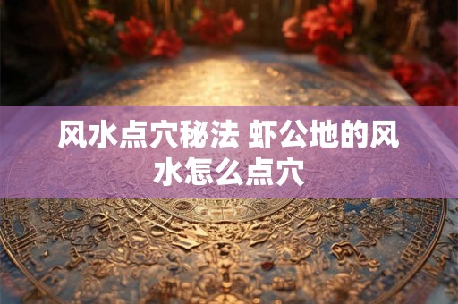 风水点穴秘法 虾公地的风水怎么点穴