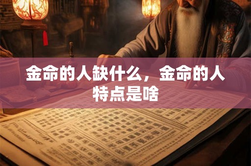 金命的人缺什么，金命的人特点是啥