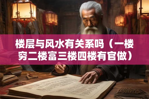 楼层与风水有关系吗（一楼穷二楼富三楼四楼有官做）
