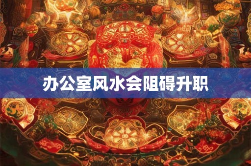 办公室风水会阻碍升职