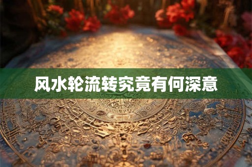 风水轮流转究竟有何深意