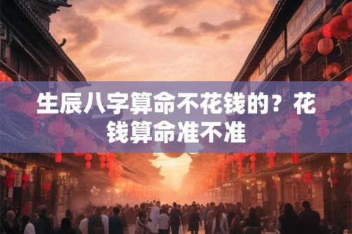 生辰八字算命不花钱的？花钱算命准不准
