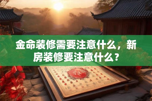 金命装修需要注意什么，新房装修要注意什么？