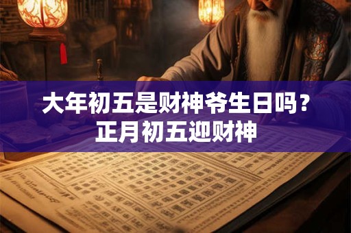 大年初五是财神爷生日吗？正月初五迎财神