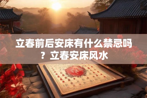 立春前后安床有什么禁忌吗？立春安床风水
