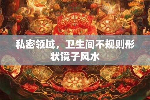 私密领域，卫生间不规则形状镜子风水