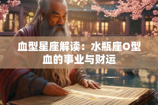 血型星座解读：水瓶座O型血的事业与财运