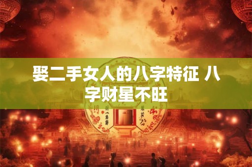 娶二手女人的八字特征 八字财星不旺