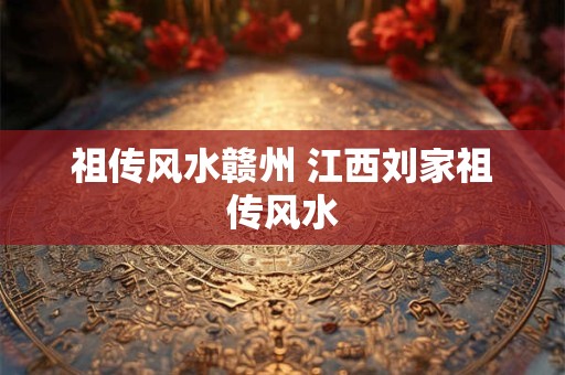 祖传风水赣州 江西刘家祖传风水