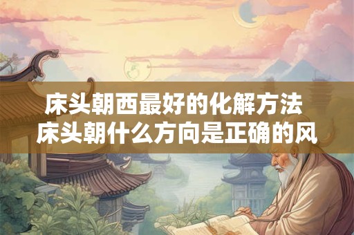 床头朝西最好的化解方法 床头朝什么方向是正确的风水