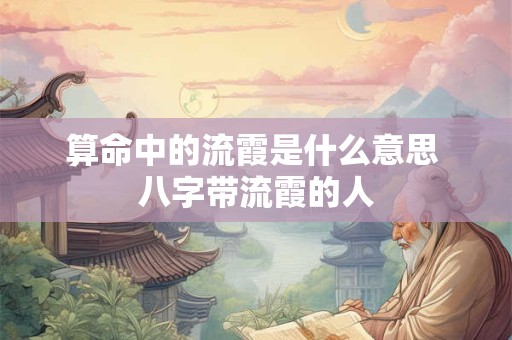 详细阅读:算命中的流霞是什么意思 八字带流霞的人 算命中的流霞是什么意思 八字带流霞的人