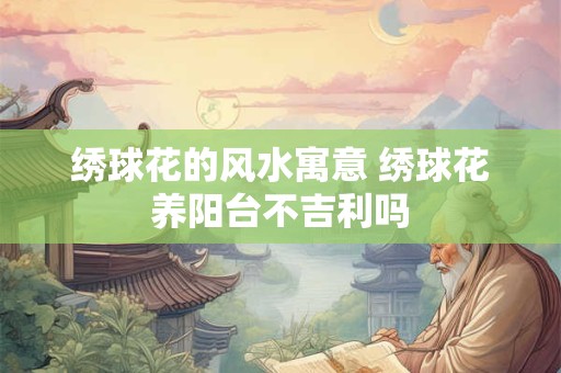 绣球花的风水寓意 绣球花养阳台不吉利吗
