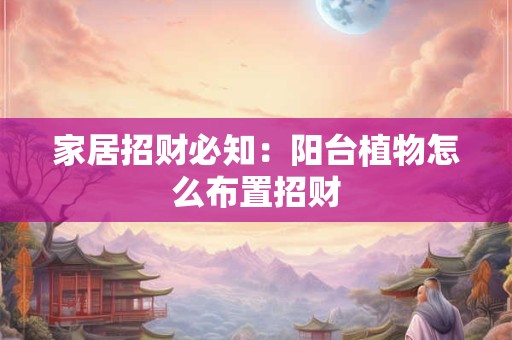 家居招财必知：阳台植物怎么布置招财