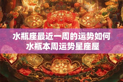 水瓶座最近一周的运势如何 水瓶本周运势星座屋