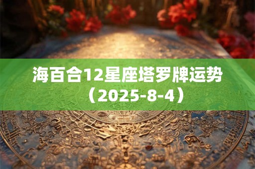 海百合12星座塔罗牌运势（2025-8-4）