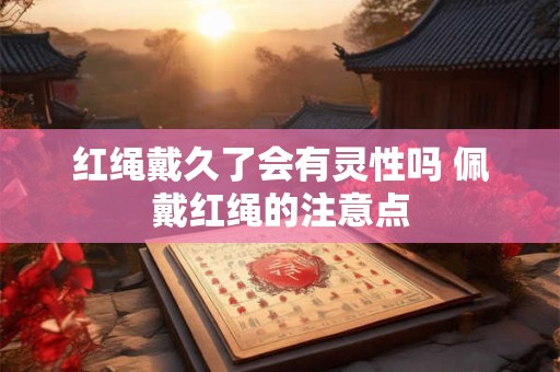 红绳戴久了会有灵性吗 佩戴红绳的注意点