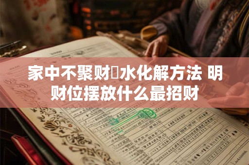家中不聚财風水化解方法 明财位摆放什么最招财