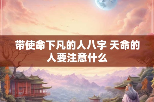 带使命下凡的人八字 天命的人要注意什么