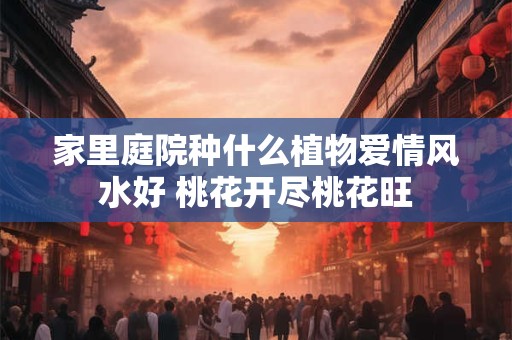 家里庭院种什么植物爱情风水好 桃花开尽桃花旺