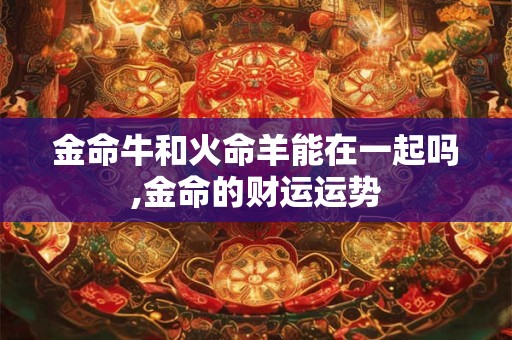 金命牛和火命羊能在一起吗,金命的财运运势