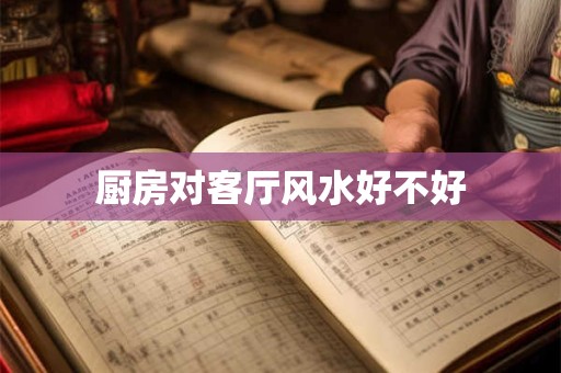 详细阅读:厨房对客厅风水好不好 厨房对客厅风水好不好