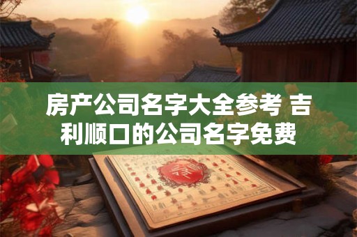 房产公司名字大全参考 吉利顺口的公司名字免费