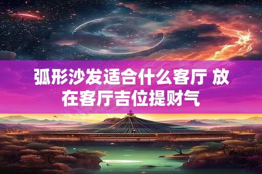 弧形沙发适合什么客厅 放在客厅吉位提财气