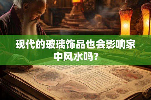 现代的玻璃饰品也会影响家中风水吗？