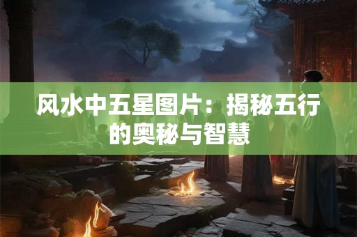 风水中五星图片：揭秘五行的奥秘与智慧
