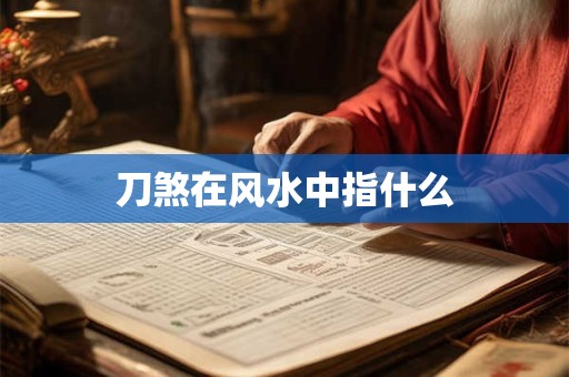 详细阅读:刀煞在风水中指什么 刀煞在风水中指什么