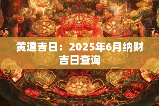 黄道吉日：2025年6月纳财吉日查询