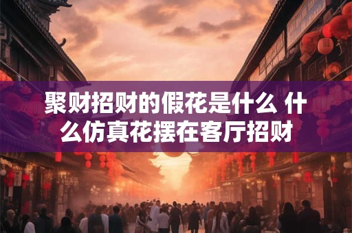聚财招财的假花是什么 什么仿真花摆在客厅招财
