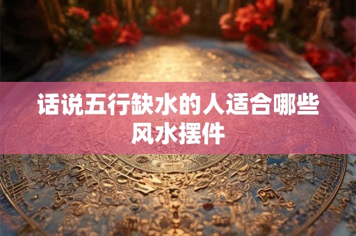 话说五行缺水的人适合哪些风水摆件