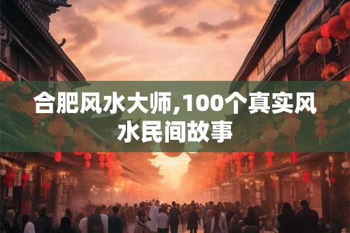 合肥风水大师,100个真实风水民间故事