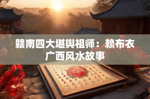 赣南四大堪舆祖师：赖布衣广西风水故事