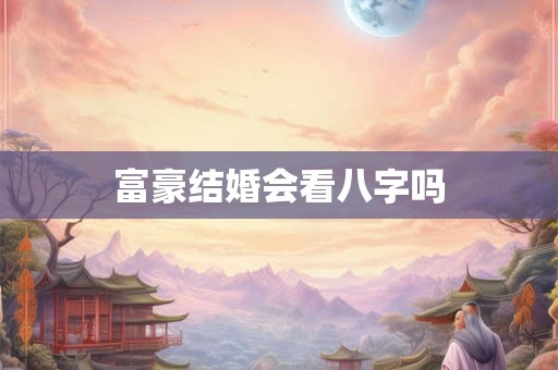 富豪结婚会看八字吗