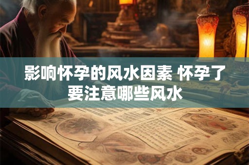 影响怀孕的风水因素 怀孕了要注意哪些风水