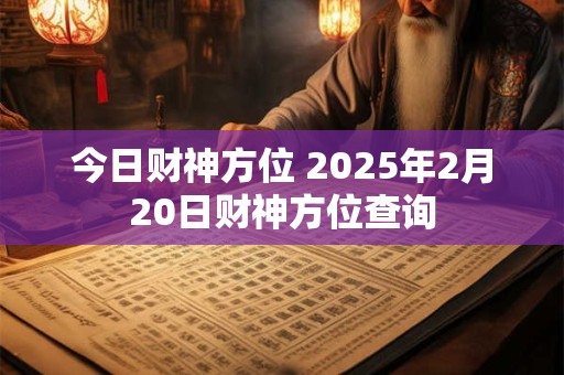 今日财神方位 2025年2月20日财神方位查询