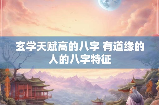 玄学天赋高的八字 有道缘的人的八字特征