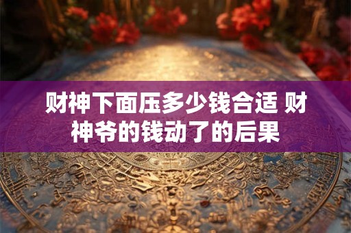 财神下面压多少钱合适 财神爷的钱动了的后果