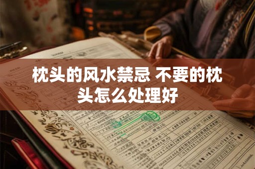 枕头的风水禁忌 不要的枕头怎么处理好