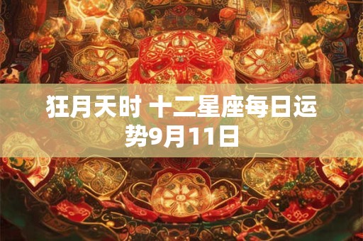 详细阅读:狂月天时 十二星座每日运势9月11日 狂月天时 十二星座每日运势9月11日