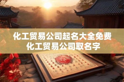 化工贸易公司起名大全免费 化工贸易公司取名字